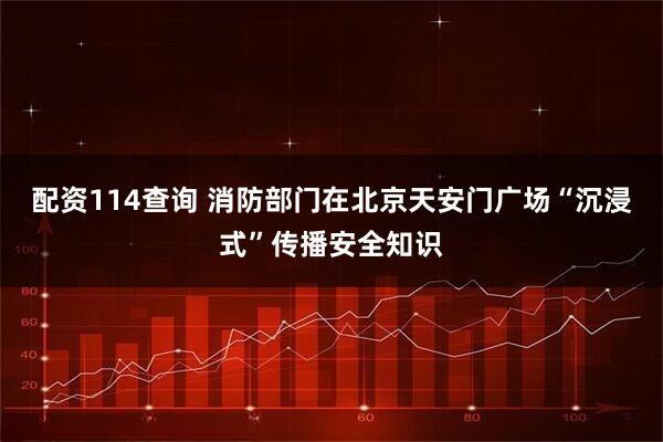 配资114查询 消防部门在北京天安门广场“沉浸式”传播安全知识