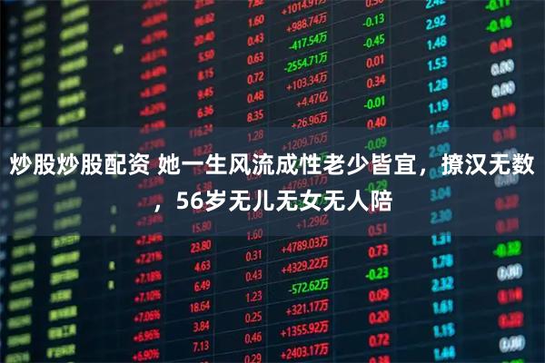 炒股炒股配资 她一生风流成性老少皆宜，撩汉无数，56岁无儿无女无人陪