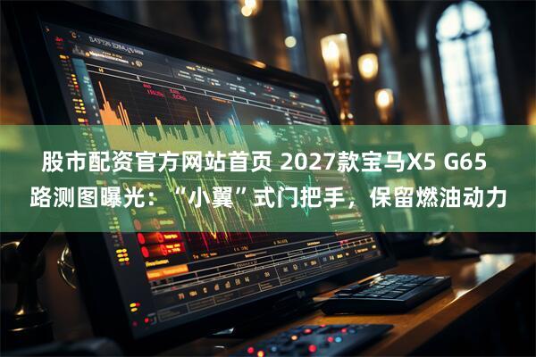 股市配资官方网站首页 2027款宝马X5 G65 路测图曝光：“小翼”式门把手，保留燃油动力