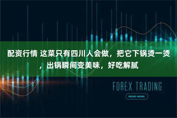 配资行情 这菜只有四川人会做，把它下锅烫一烫，出锅瞬间变美味，好吃解腻