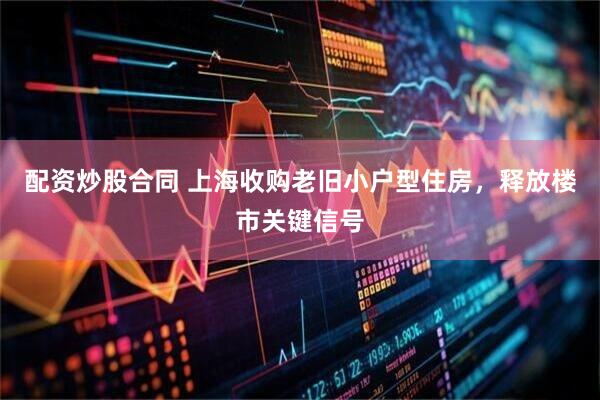 配资炒股合同 上海收购老旧小户型住房，释放楼市关键信号