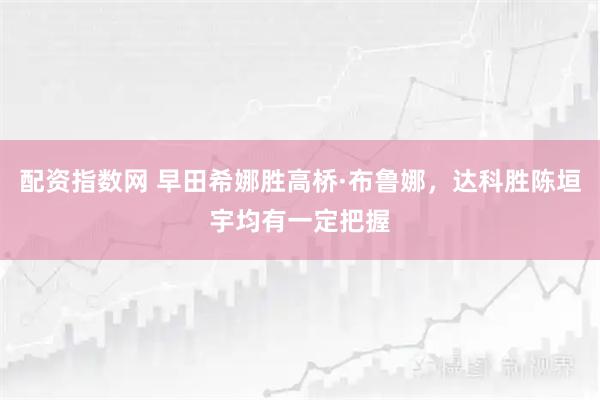 配资指数网 早田希娜胜高桥·布鲁娜，达科胜陈垣宇均有一定把握