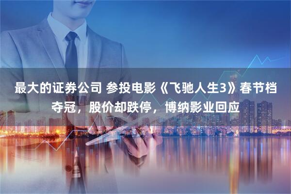 最大的证券公司 参投电影《飞驰人生3》春节档夺冠，股价却跌停，博纳影业回应