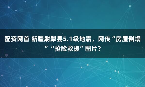 配资网首 新疆尉犁县5.1级地震，网传“房屋倒塌”“抢险救援”图片？