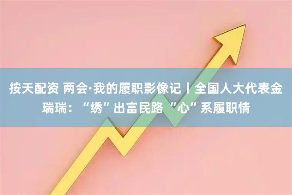 按天配资 两会·我的履职影像记丨全国人大代表金瑞瑞：“绣”出富民路 “心”系履职情