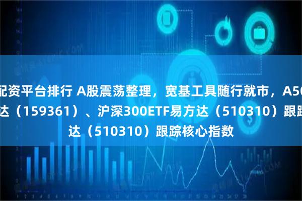 配资平台排行 A股震荡整理，宽基工具随行就市，A500ETF易方达（159361）、沪深300ETF易方达（510310）跟踪核心指数