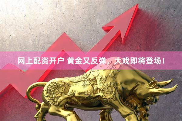 网上配资开户 黄金又反弹，大戏即将登场！