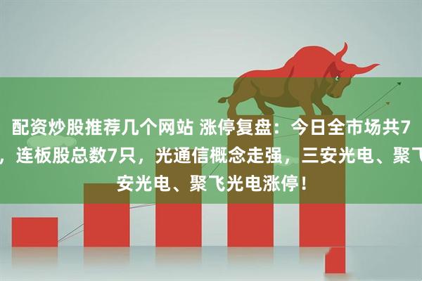 配资炒股推荐几个网站 涨停复盘：今日全市场共78只股涨停，连板股总数7只，光通信概念走强，三安光电、聚飞光电涨停！