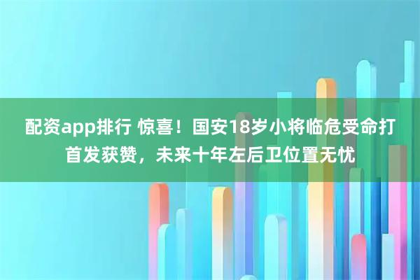配资app排行 惊喜！国安18岁小将临危受命打首发获赞，未来十年左后卫位置无忧