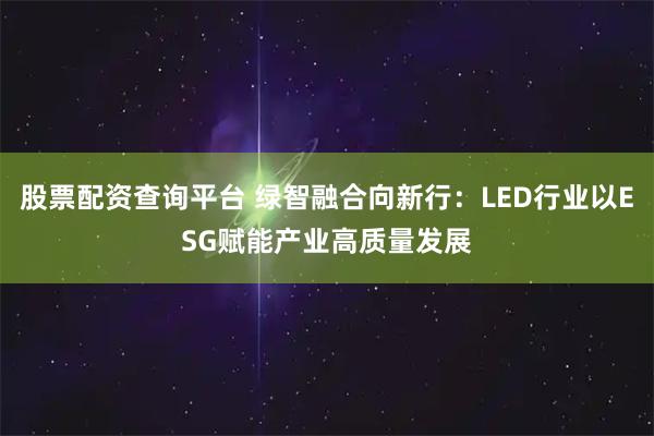 股票配资查询平台 绿智融合向新行：LED行业以ESG赋能产业高质量发展