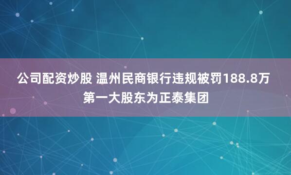 公司配资炒股 温州民商银行违规被罚188.8万 第一大股东为正泰集团