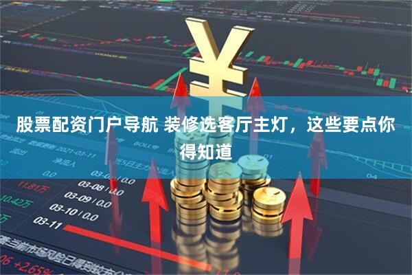 股票配资门户导航 装修选客厅主灯，这些要点你得知道
