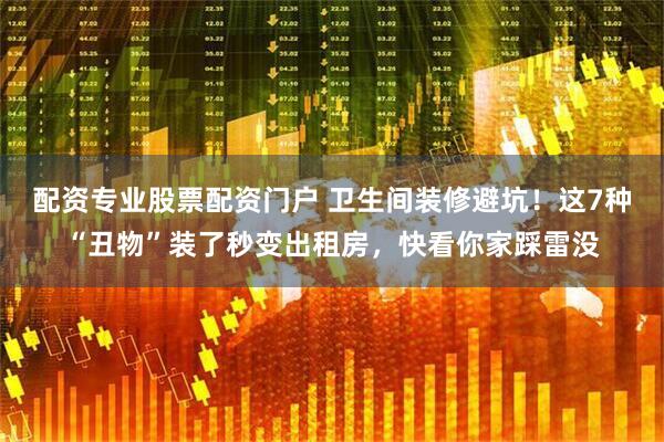 配资专业股票配资门户 卫生间装修避坑！这7种“丑物”装了秒变出租房，快看你家踩雷没