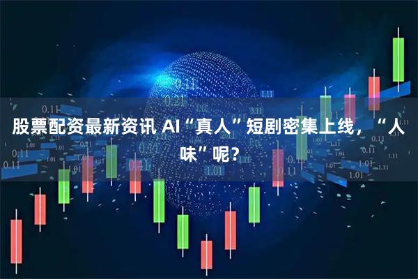 股票配资最新资讯 AI“真人”短剧密集上线，“人味”呢？