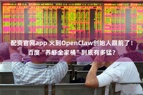 配资官网app 火到OpenClaw创始人跟前了!百度“养虾全家桶”到底有多猛?
