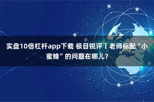 实盘10倍杠杆app下载 极目锐评丨老师标配“小蜜蜂”的问题在哪儿？