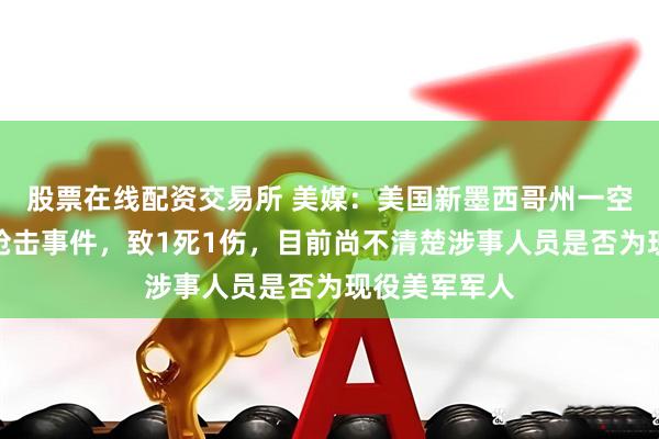 股票在线配资交易所 美媒：美国新墨西哥州一空军基地发生枪击事件，致1死1伤，目前尚不清楚涉事人员是否为现役美军军人
