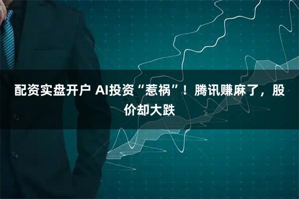配资实盘开户 AI投资“惹祸”!腾讯赚麻了,股价却大跌