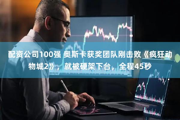 配资公司100强 奥斯卡获奖团队刚击败《疯狂动物城2》,就被硬架下台,全程45秒