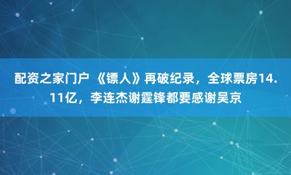配资之家门户 《镖人》再破纪录，全球票房14.11亿，李连杰谢霆锋都要感谢吴京