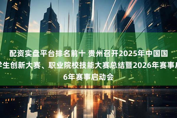 配资实盘平台排名前十 贵州召开2025年中国国际大学生创新大赛、职业院校技能大赛总结暨2026年赛事启动会