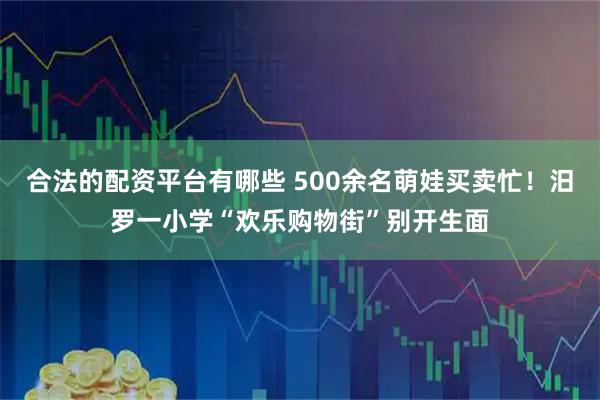 合法的配资平台有哪些 500余名萌娃买卖忙！汨罗一小学“欢乐购物街”别开生面