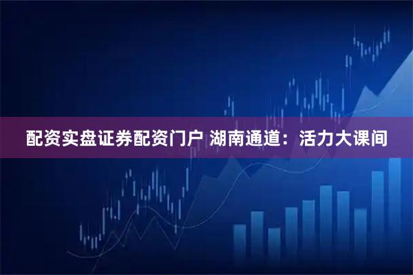 配资实盘证券配资门户 湖南通道：活力大课间