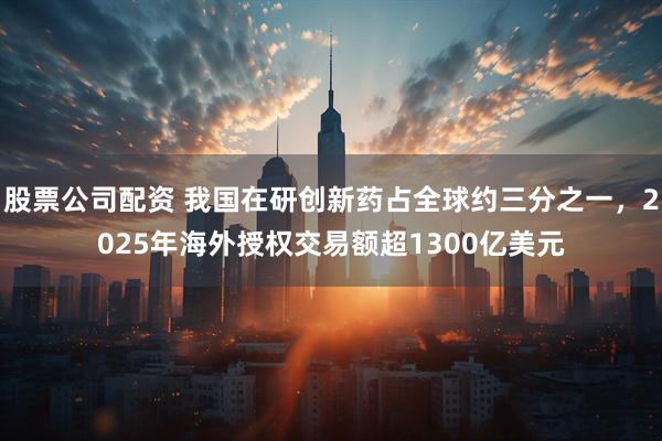 股票公司配资 我国在研创新药占全球约三分之一，2025年海外授权交易额超1300亿美元
