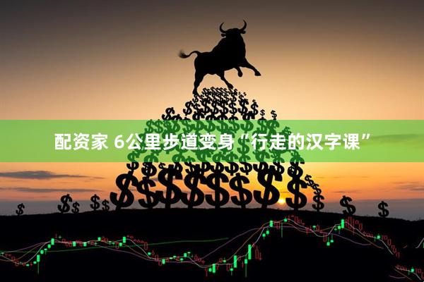 配资家 6公里步道变身“行走的汉字课”