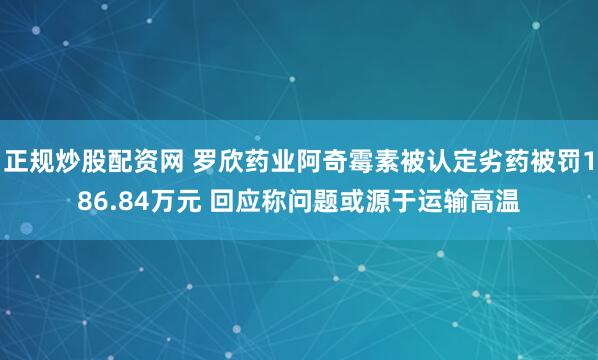 正规炒股配资网 罗欣药业阿奇霉素被认定劣药被罚186.84万元 回应称问题或源于运输高温