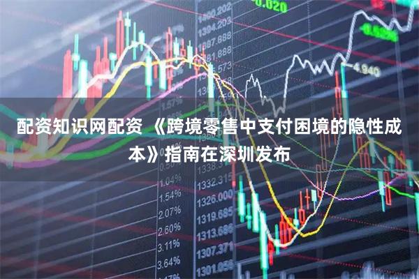 配资知识网配资 《跨境零售中支付困境的隐性成本》指南在深圳发布