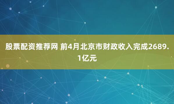 股票配资推荐网 前4月北京市财政收入完成2689.1亿元