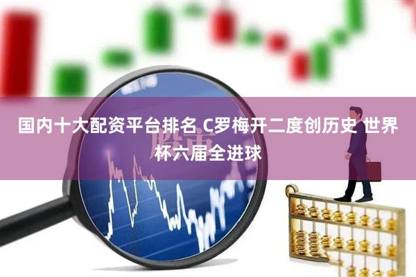 国内十大配资平台排名 C罗梅开二度创历史 世界杯六届全进球