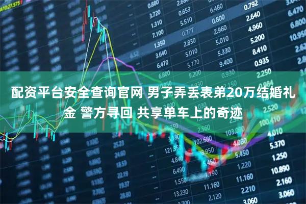 配资平台安全查询官网 男子弄丢表弟20万结婚礼金 警方寻回 共享单车上的奇迹