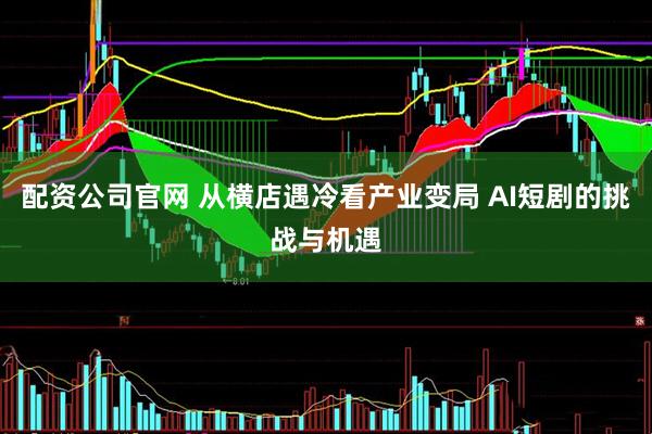 配资公司官网 从横店遇冷看产业变局 AI短剧的挑战与机遇