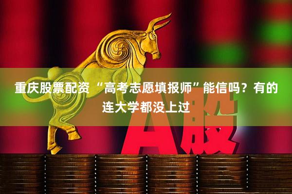 重庆股票配资 “高考志愿填报师”能信吗？有的连大学都没上过