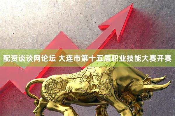 配资谈谈网论坛 大连市第十五届职业技能大赛开赛