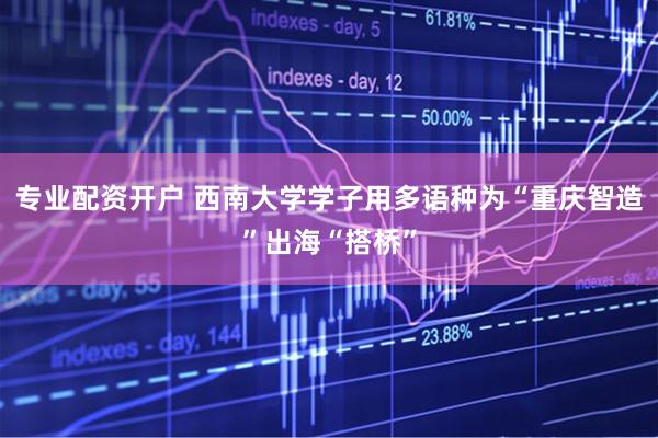 专业配资开户 西南大学学子用多语种为“重庆智造”出海“搭桥”
